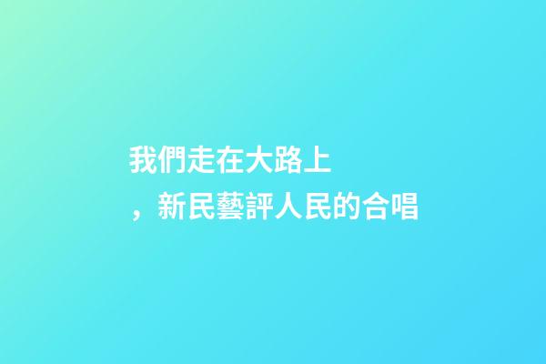 我們走在大路上，新民藝評人民的合唱